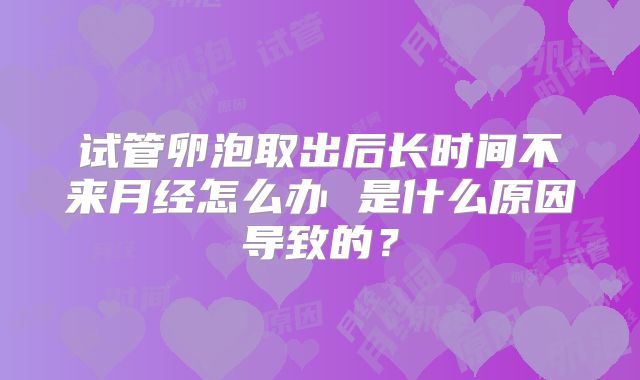 试管卵泡取出后长时间不来月经怎么办 是什么原因导致的？
