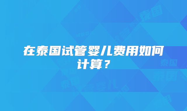 在泰国试管婴儿费用如何计算?