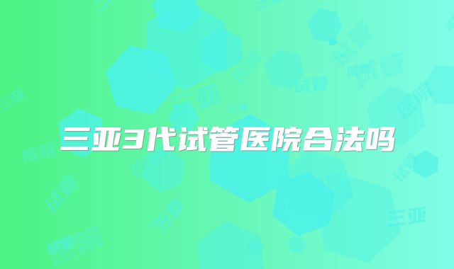 三亚3代试管医院合法吗