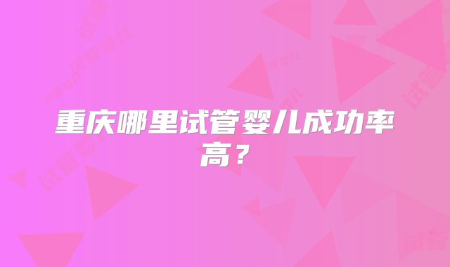 重庆哪里试管婴儿成功率高？