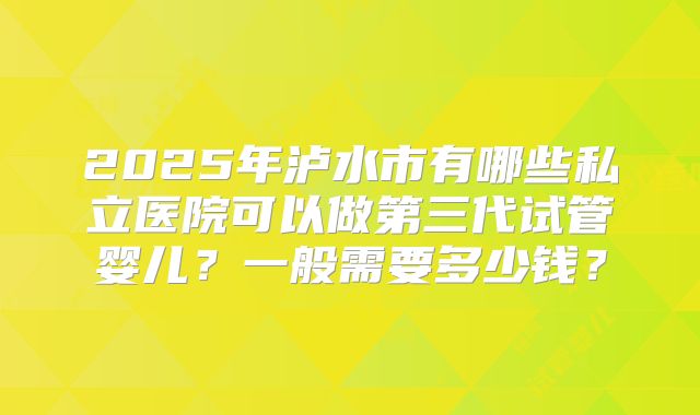 2025年泸水市有哪些私立医院可以做第三代试管婴儿？一般需要多少钱？