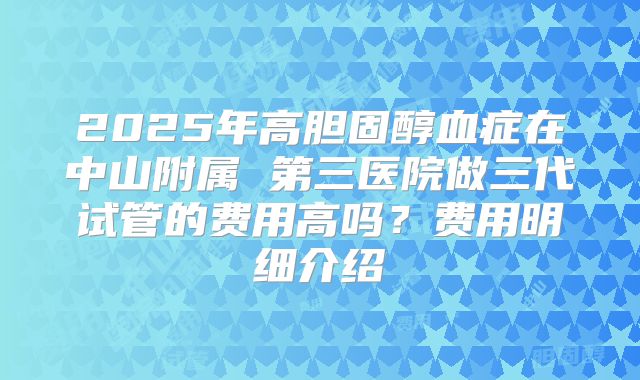 2025年高胆固醇血症在中山附属 第三医院做三代试管的费用高吗？费用明细介绍