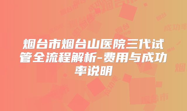 烟台市烟台山医院三代试管全流程解析-费用与成功率说明