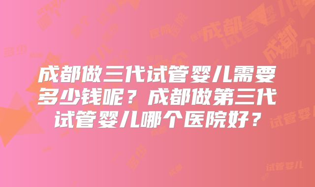 成都做三代试管婴儿需要多少钱呢?成都做第三代试管婴儿哪个医院好?