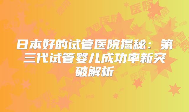 日本好的试管医院揭秘:第三代试管婴儿成功率新突破解析