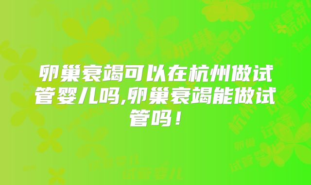 卵巢衰竭可以在杭州做试管婴儿吗,卵巢衰竭能做试管吗!