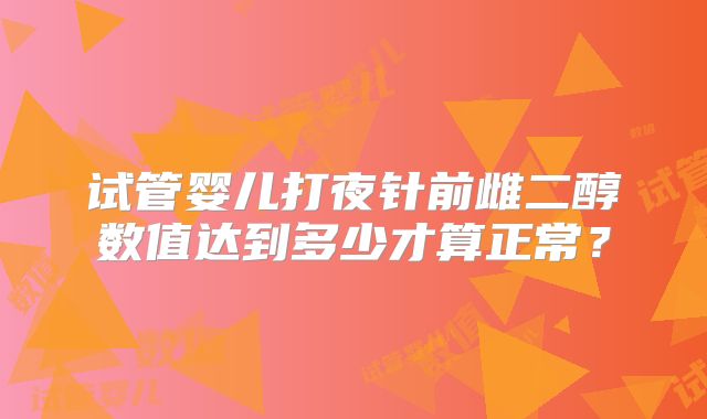 试管婴儿打夜针前雌二醇数值达到多少才算正常？