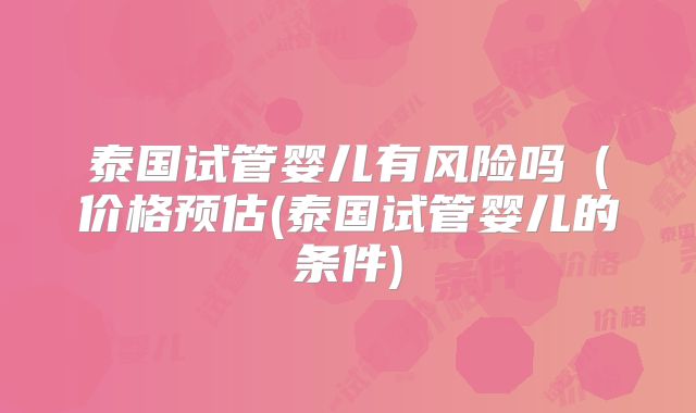 泰国试管婴儿有风险吗（价格预估(泰国试管婴儿的条件)