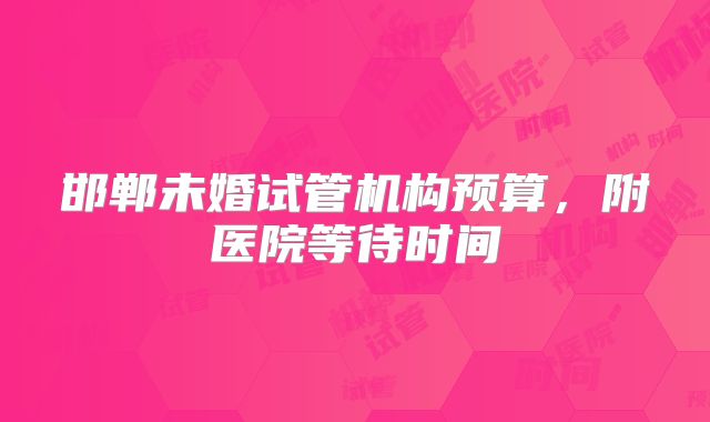 邯郸未婚试管机构预算，附医院等待时间