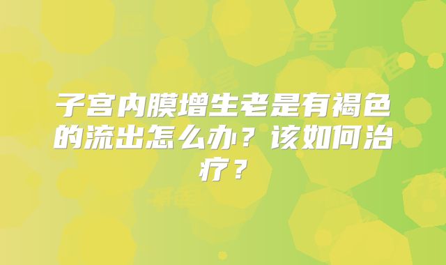 子宫内膜增生老是有褐色的流出怎么办?该如何治疗?