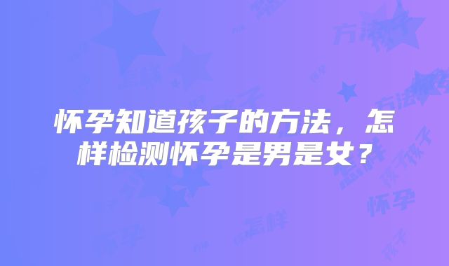 怀孕知道孩子的方法，怎样检测怀孕是男是女？