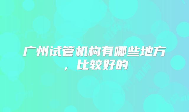 广州试管机构有哪些地方，比较好的
