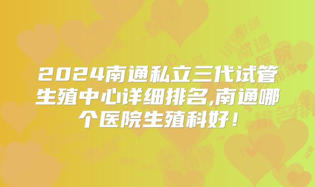 2024南通私立三代试管生殖中心详细排名,南通哪个医院生殖科好！