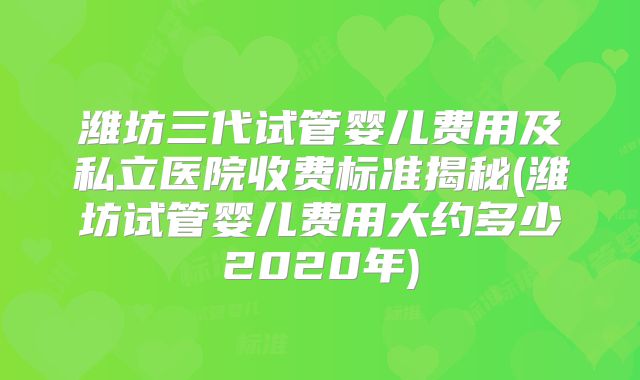 潍坊三代试管婴儿费用及私立医院收费标准揭秘(潍坊试管婴儿费用大约多少2020年)