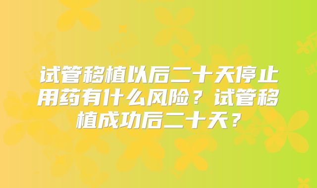 试管移植以后二十天停止用药有什么风险？试管移植成功后二十天？