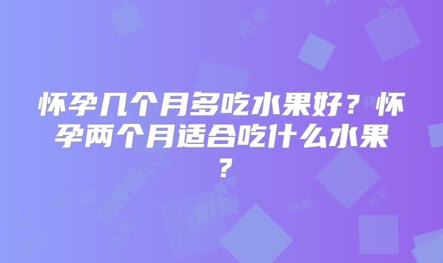 怀孕几个月多吃水果好？怀孕两个月适合吃什么水果？