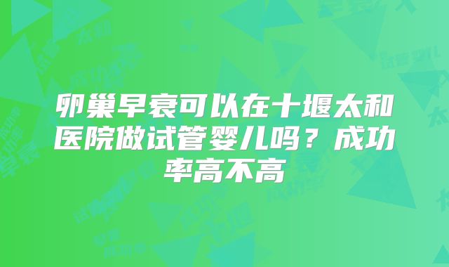卵巢早衰可以在十堰太和医院做试管婴儿吗?成功率高不高