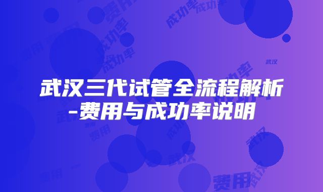 武汉三代试管全流程解析-费用与成功率说明