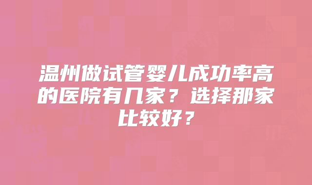温州做试管婴儿成功率高的医院有几家?选择那家比较好?