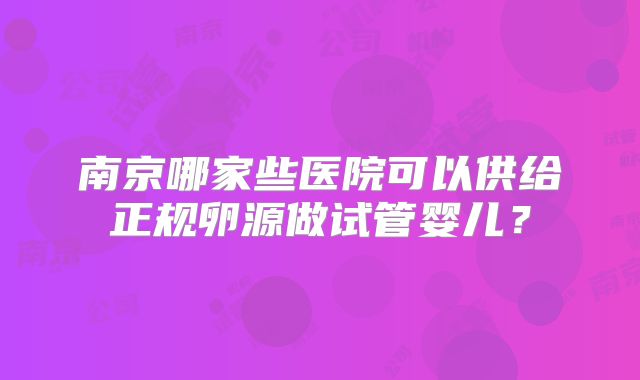 南京哪家些医院可以供给正规卵源做试管婴儿？