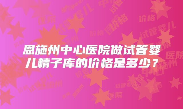 恩施州中心医院做试管婴儿精子库的价格是多少？