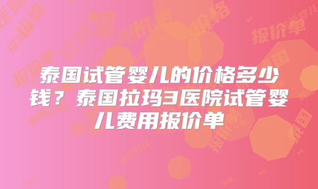 泰国试管婴儿的价格多少钱？泰国拉玛3医院试管婴儿费用报价单