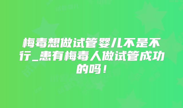 梅毒想做试管婴儿不是不行_患有梅毒人做试管成功的吗！