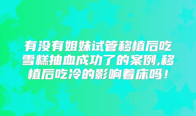 有没有姐妹试管移植后吃雪糕抽血成功了的案例,移植后吃冷的影响着床吗!
