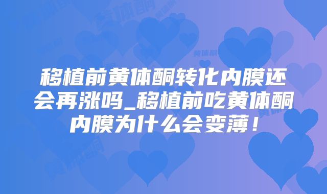 移植前黄体酮转化内膜还会再涨吗_移植前吃黄体酮内膜为什么会变薄！