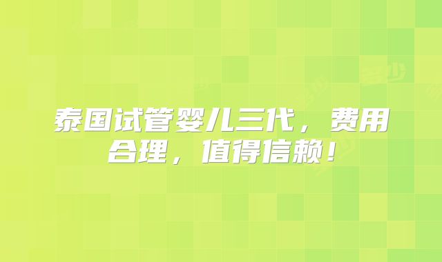 泰国试管婴儿三代，费用合理，值得信赖！