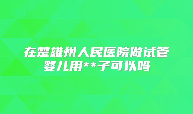 在楚雄州人民医院做试管婴儿用**子可以吗