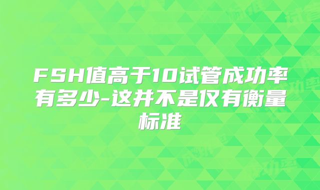 FSH值高于10试管成功率有多少-这并不是仅有衡量标准