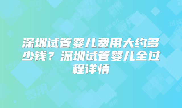 深圳试管婴儿费用大约多少钱?深圳试管婴儿全过程详情