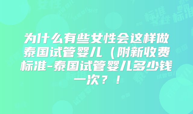 为什么有些女性会这样做泰国试管婴儿（附新收费标准-泰国试管婴儿多少钱一次？！