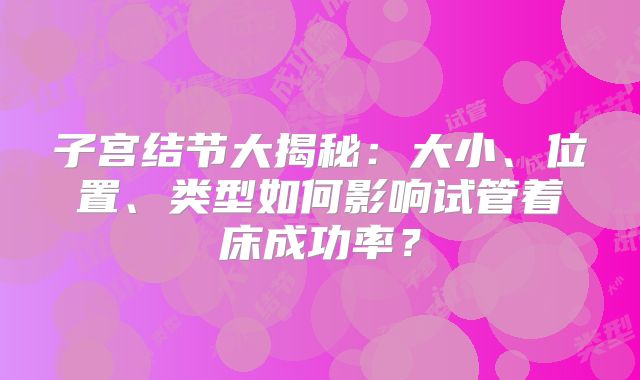 子宫结节大揭秘：大小、位置、类型如何影响试管着床成功率？
