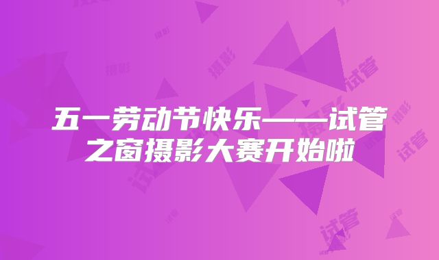 五一劳动节快乐——试管之窗摄影大赛开始啦
