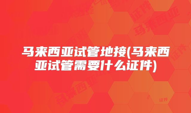 马来西亚试管地接(马来西亚试管需要什么证件)
