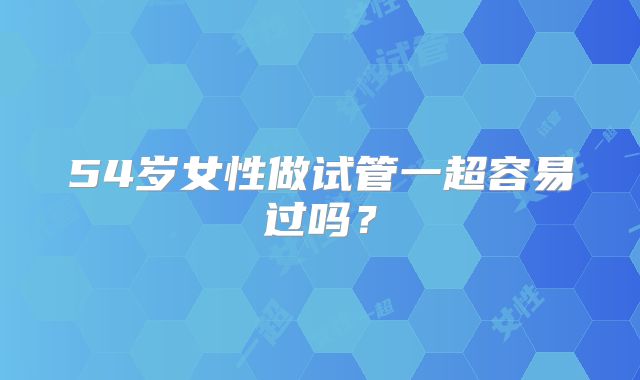 54岁女性做试管一超容易过吗？