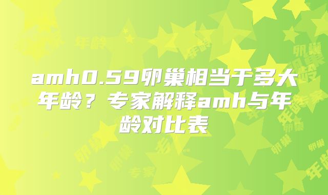 amh0.59卵巢相当于多大年龄？专家解释amh与年龄对比表