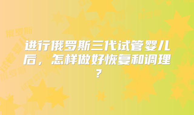 进行俄罗斯三代试管婴儿后,怎样做好恢复和调理?