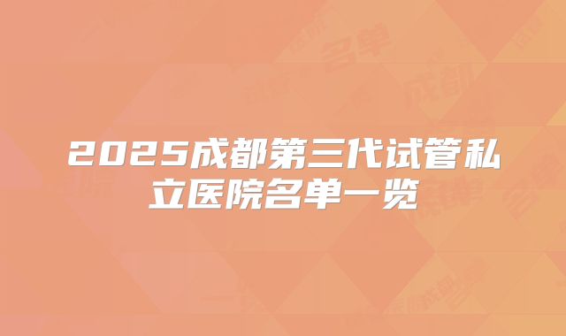 2025成都第三代试管私立医院名单一览