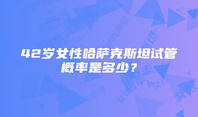42岁女性哈萨克斯坦试管概率是多少?