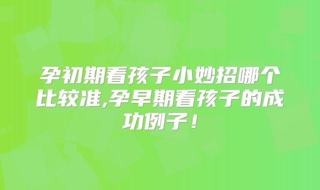 孕初期看孩子小妙招哪个比较准,孕早期看孩子的成功例子!