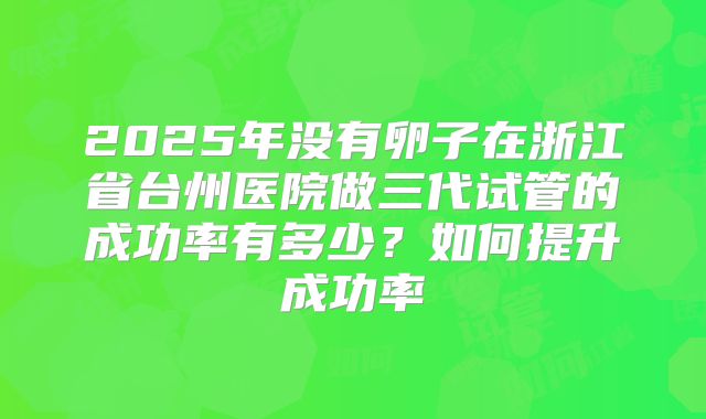 2025年没有卵子在浙江省台州医院做三代试管的成功率有多少?如何提升成功率