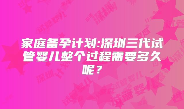 家庭备孕计划:深圳三代试管婴儿整个过程需要多久呢？