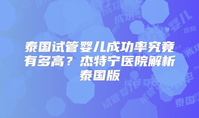 泰国试管婴儿成功率究竟有多高?杰特宁医院解析泰国版