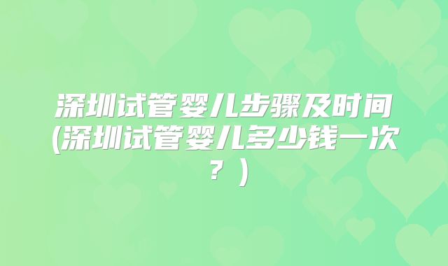 深圳试管婴儿步骤及时间(深圳试管婴儿多少钱一次？)