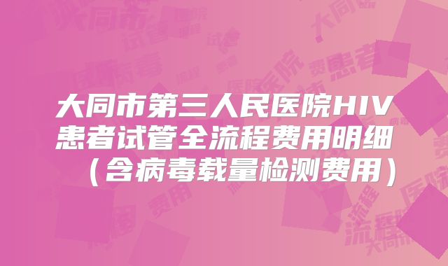 大同市第三人民医院HIV患者试管全流程费用明细（含病毒载量检测费用）