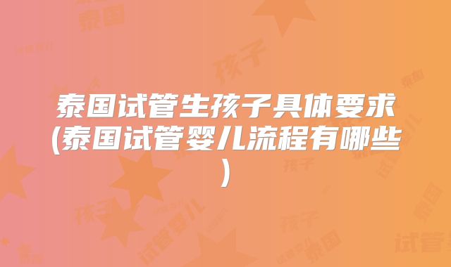 泰国试管生孩子具体要求(泰国试管婴儿流程有哪些)
