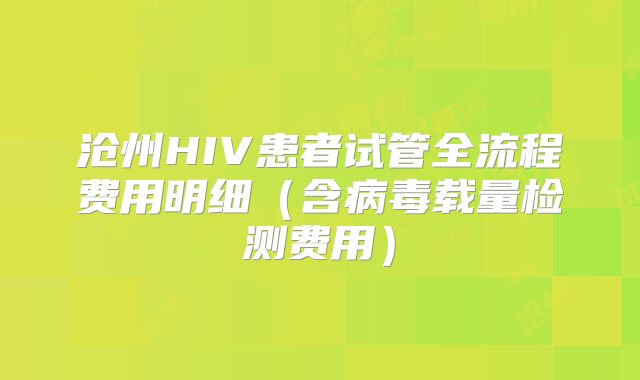 沧州HIV患者试管全流程费用明细（含病毒载量检测费用）